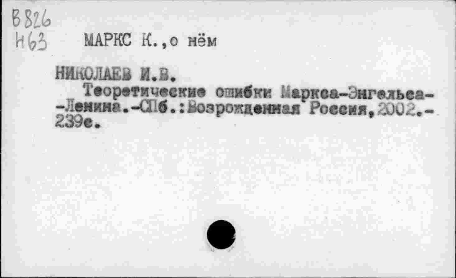 ﻿6Й6
И^5 МАРКС К.,о нём
НИКОЛАЕВ И.В.
Теоретические оливки Меркса-Энгельса -Ленина.-016.:Возрожденная Россия,200Л.